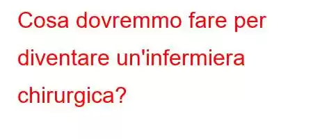 Cosa dovremmo fare per diventare un'infermiera chirurgica?