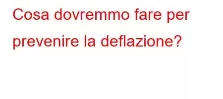 Cosa dovremmo fare per prevenire la deflazione?