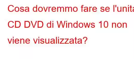 Cosa dovremmo fare se l'unità CD DVD di Windows 10 non viene visualizzata