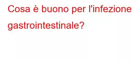 Cosa è buono per l'infezione gastrointestinale