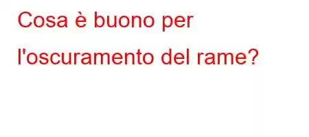 Cosa è buono per l'oscuramento del rame?