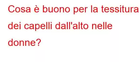 Cosa è buono per la tessitura dei capelli dall'alto nelle donne?