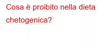 Cosa è proibito nella dieta chetogenica?