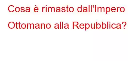 Cosa è rimasto dall'Impero Ottomano alla Repubblica?