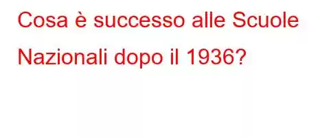 Cosa è successo alle Scuole Nazionali dopo il 1936?