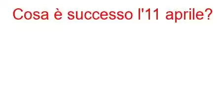 Cosa è successo l'11 aprile?