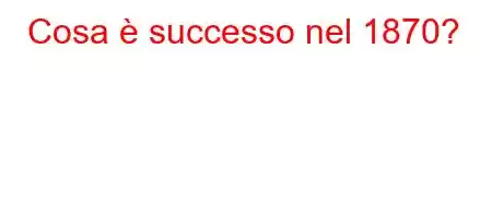 Cosa è successo nel 1870?