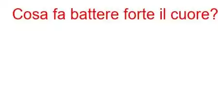 Cosa fa battere forte il cuore?