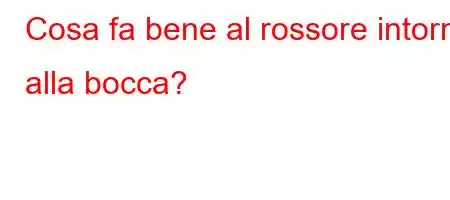 Cosa fa bene al rossore intorno alla bocca?