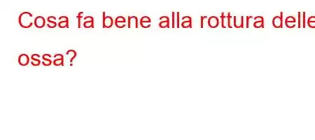 Cosa fa bene alla rottura delle ossa?