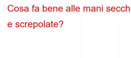 Cosa fa bene alle mani secche e screpolate?