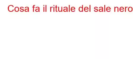 Cosa fa il rituale del sale nero