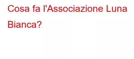 Cosa fa l'Associazione Luna Bianca?