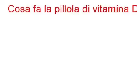 Cosa fa la pillola di vitamina D