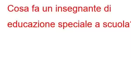 Cosa fa un insegnante di educazione speciale a scuola