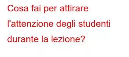 Cosa fai per attirare l'attenzione degli studenti durante la lezione