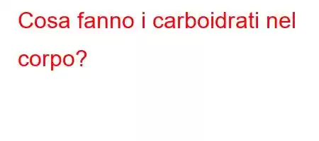 Cosa fanno i carboidrati nel corpo?