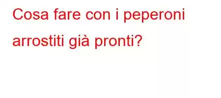 Cosa fare con i peperoni arrostiti già pronti?