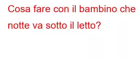 Cosa fare con il bambino che di notte va sotto il letto?