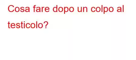 Cosa fare dopo un colpo al testicolo?