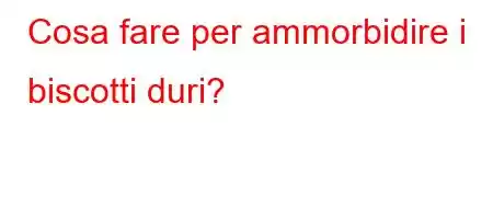 Cosa fare per ammorbidire i biscotti duri