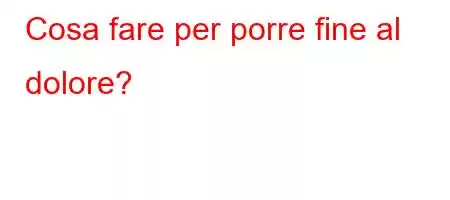 Cosa fare per porre fine al dolore?