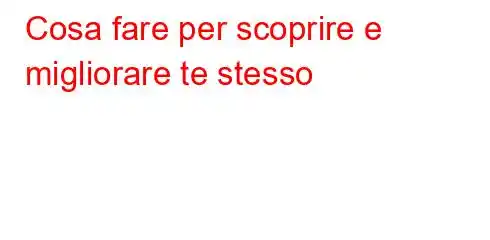 Cosa fare per scoprire e migliorare te stesso