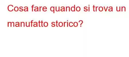 Cosa fare quando si trova un manufatto storico?