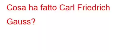 Cosa ha fatto Carl Friedrich Gauss?