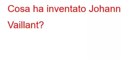 Cosa ha inventato Johann Vaillant?