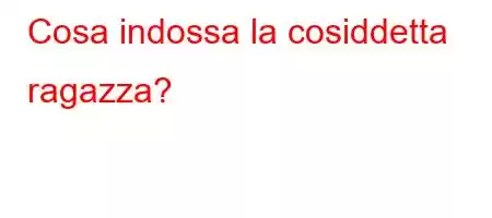 Cosa indossa la cosiddetta ragazza?