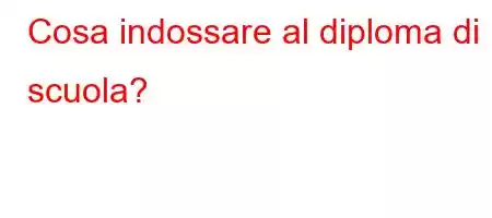 Cosa indossare al diploma di scuola