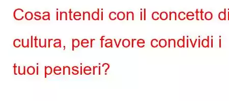 Cosa intendi con il concetto di cultura, per favore condividi i tuoi pensieri