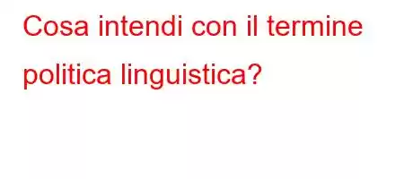 Cosa intendi con il termine politica linguistica?