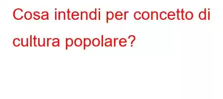 Cosa intendi per concetto di cultura popolare?