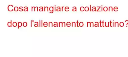 Cosa mangiare a colazione dopo l'allenamento mattutino?