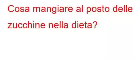 Cosa mangiare al posto delle zucchine nella dieta?