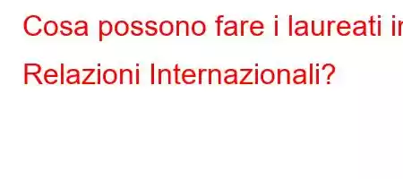 Cosa possono fare i laureati in Relazioni Internazionali