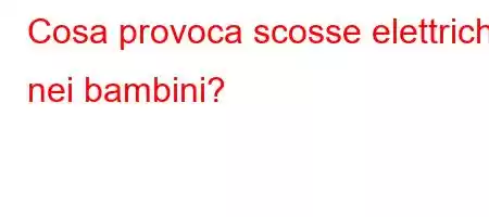 Cosa provoca scosse elettriche nei bambini?