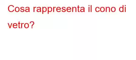 Cosa rappresenta il cono di vetro?