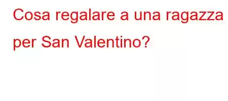 Cosa regalare a una ragazza per San Valentino?