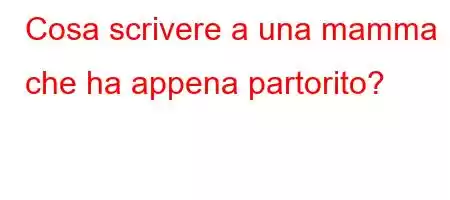 Cosa scrivere a una mamma che ha appena partorito?