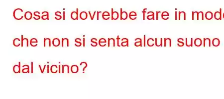 Cosa si dovrebbe fare in modo che non si senta alcun suono dal vicino?