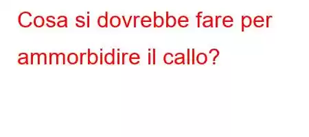 Cosa si dovrebbe fare per ammorbidire il callo?