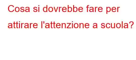 Cosa si dovrebbe fare per attirare l'attenzione a scuola