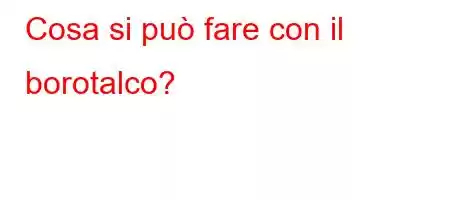 Cosa si può fare con il borotalco?