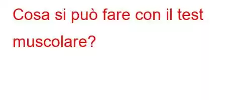 Cosa si può fare con il test muscolare?