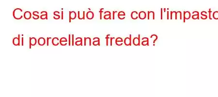 Cosa si può fare con l'impasto di porcellana fredda?