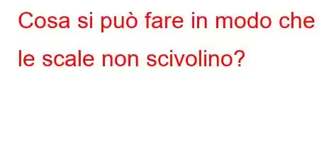 Cosa si può fare in modo che le scale non scivolino?