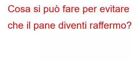 Cosa si può fare per evitare che il pane diventi raffermo?